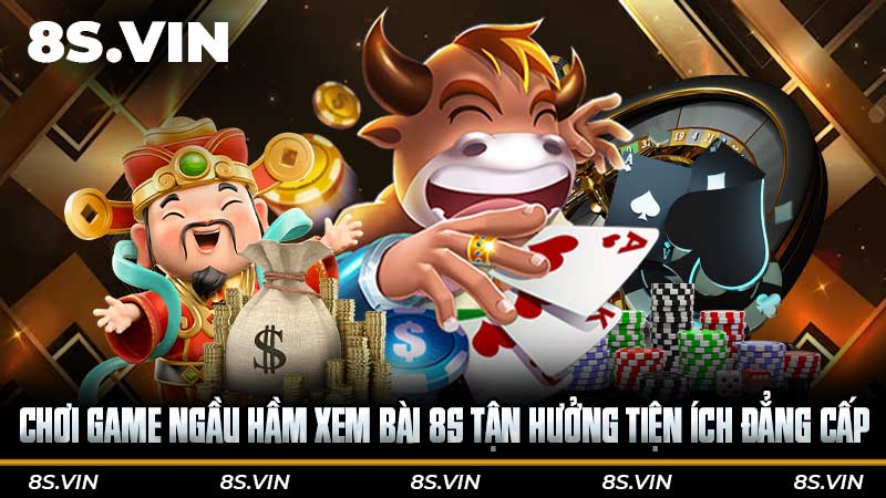 Chơi game Ngầu hầm xem bài 8S tận hưởng tiện ích đẳng cấp