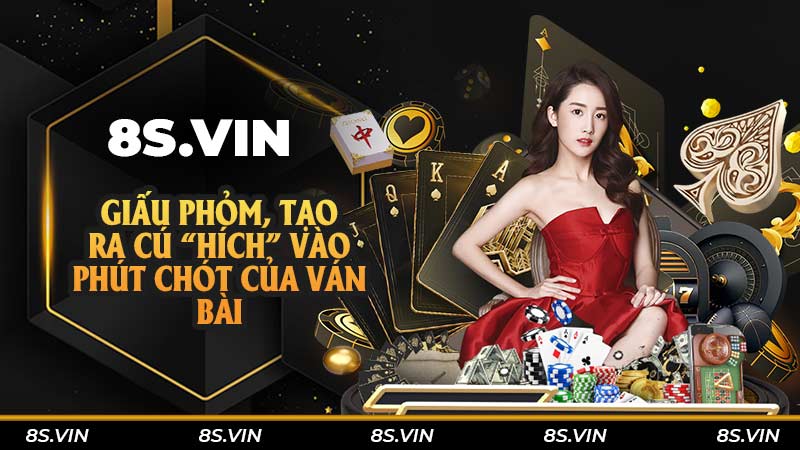 Giấu phỏm, tạo ra cú “hích” vào phút chót của ván bài